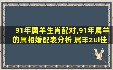 91年属羊生肖配对,91年属羊的属相婚配表分析 属羊zui
佳婚配-福缘 🐬 殿